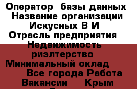 Оператор  базы данных › Название организации ­ Искусных В.И › Отрасль предприятия ­ Недвижимость, риэлтерство › Минимальный оклад ­ 14 000 - Все города Работа » Вакансии   . Крым,Гаспра